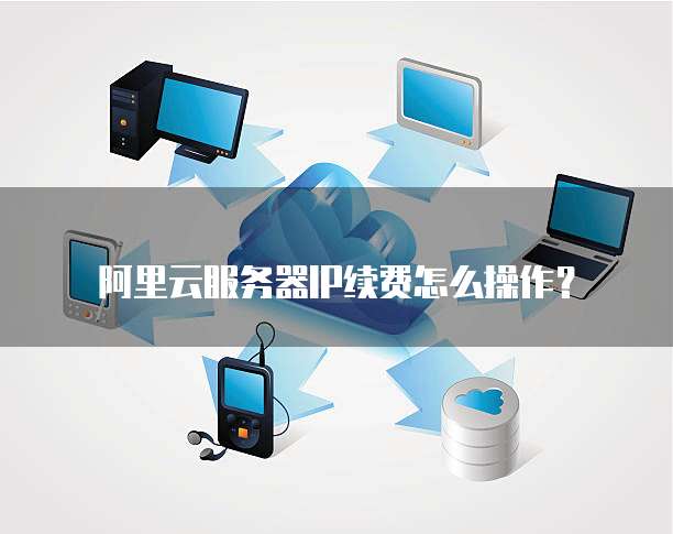 阿里云服务器IP续费怎么操作?