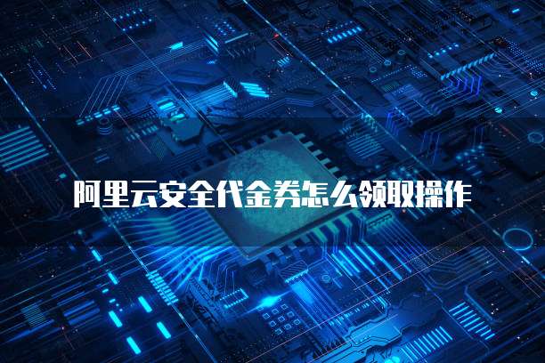 阿里云安全代金券怎么领取操作