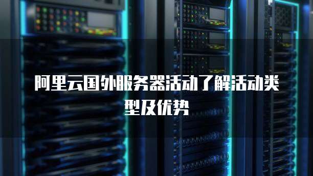 阿里云国外服务器活动了解活动类型及优势