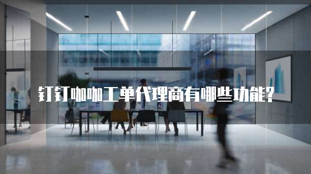 钉钉咖咖工单代理商有哪些功能?