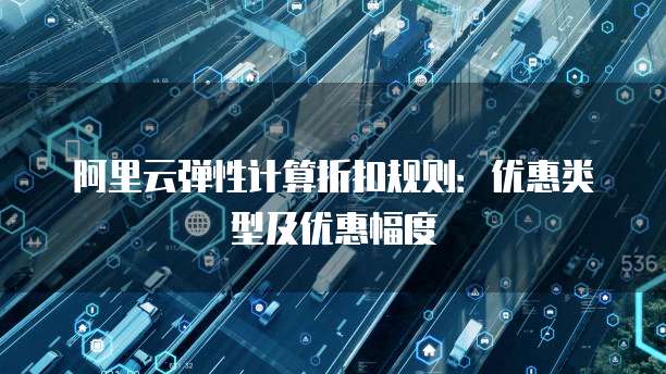 阿里云弹性计算折扣规则:优惠类型及优惠幅度