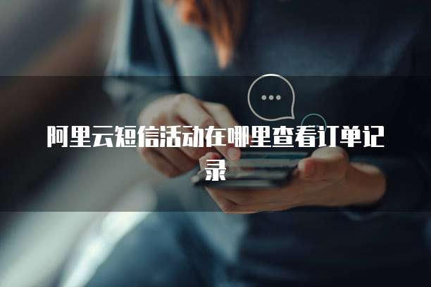 阿里云短信活动在哪里查看订单记录