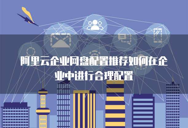 阿里云企业网盘配置推荐如何在企业中进行合理配置