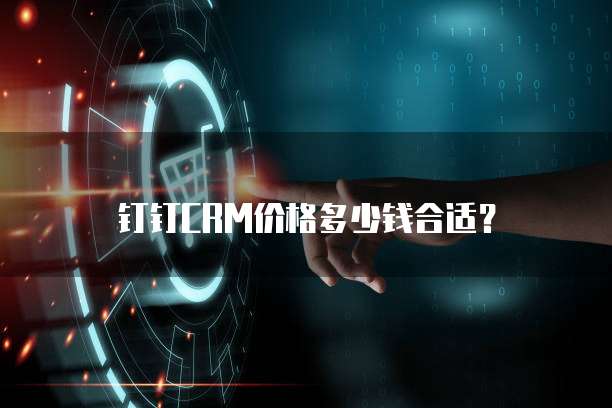 钉钉CRM价格多少钱合适?
