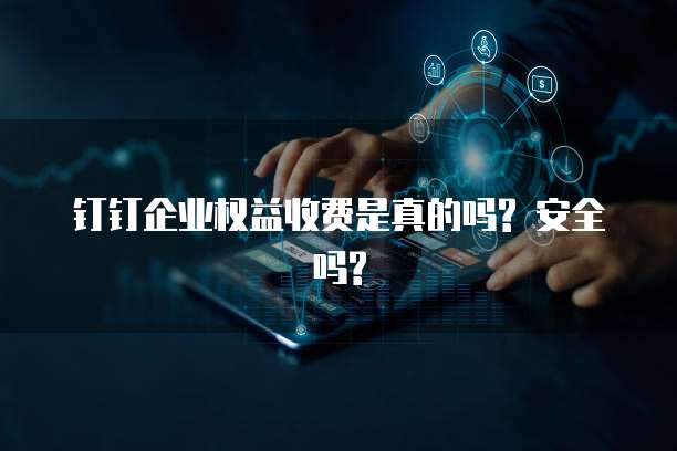 钉钉企业权益收费是真的吗? 安全吗?