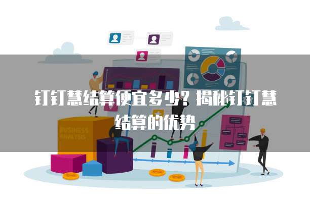 钉钉慧结算便宜多少？揭秘钉钉慧结算的优势