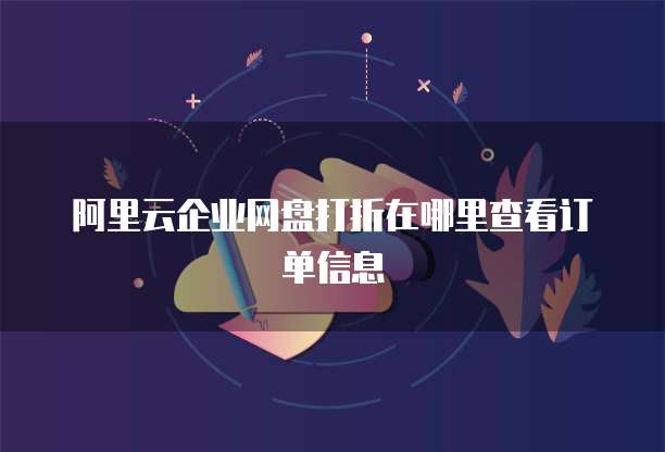 阿里云企业网盘打折在哪里查看订单信息
