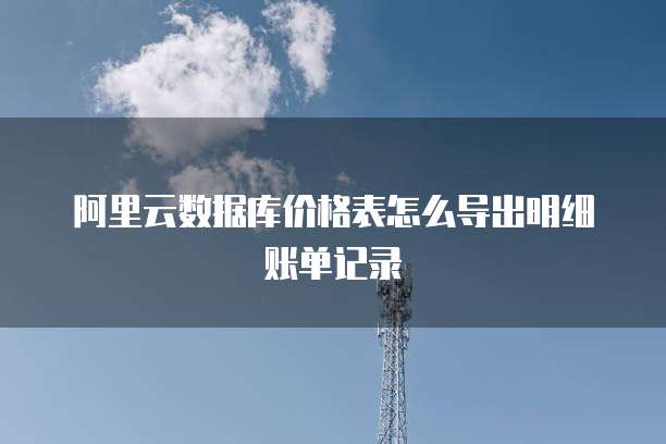 阿里云数据库价格表怎么导出明细账单记录