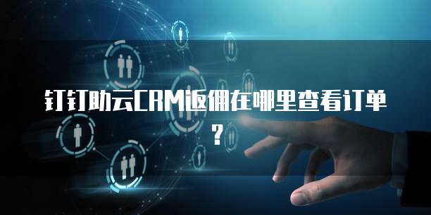 钉钉助云CRM返佣在哪里查看订单?