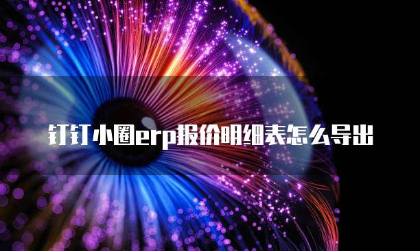 钉钉小圈erp报价明细表怎么导出