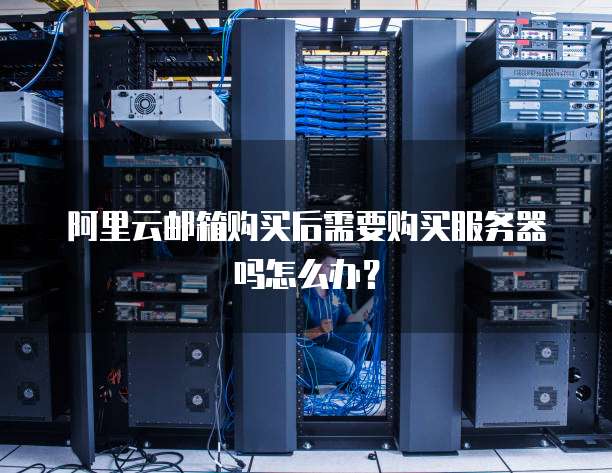 阿里云邮箱购买后需要购买服务器吗怎么办？