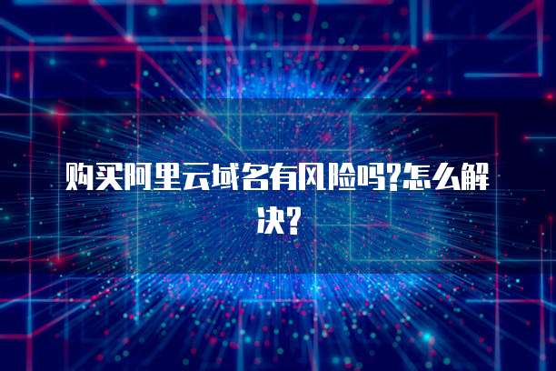 购买阿里云域名有风险吗?怎么解决?