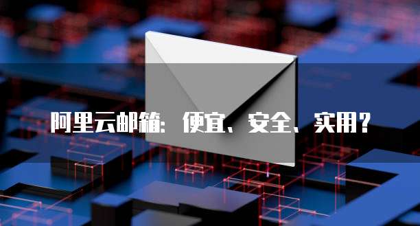 阿里云邮箱:便宜、安全、实用?