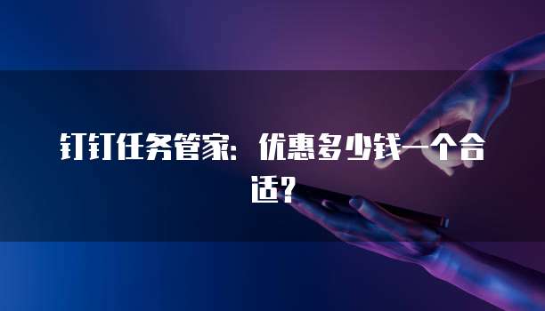 钉钉任务管家:优惠多少钱一个合适?