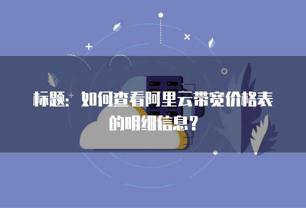 标题:如何查看阿里云带宽价格表的明细信息?