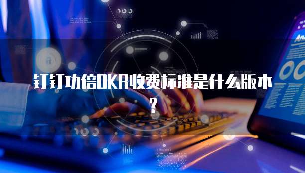 钉钉功倍OKR收费标准是什么版本?