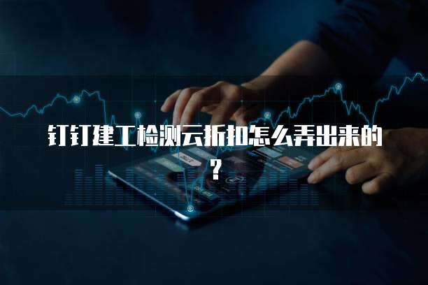 钉钉建工检测云折扣怎么弄出来的?