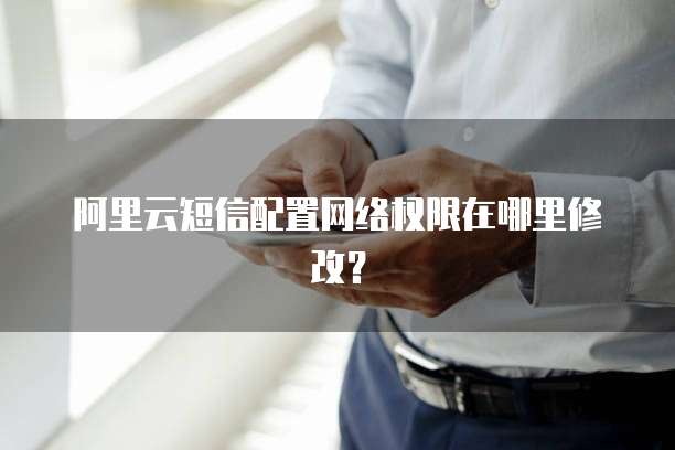 阿里云短信配置网络权限在哪里修改?
