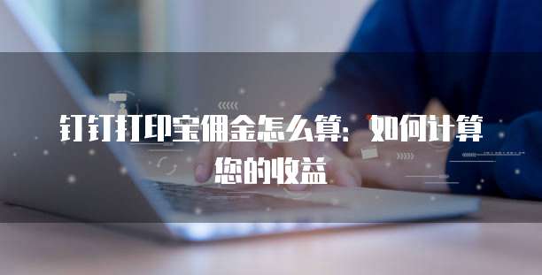 钉钉打印宝佣金怎么算：如何计算您的收益