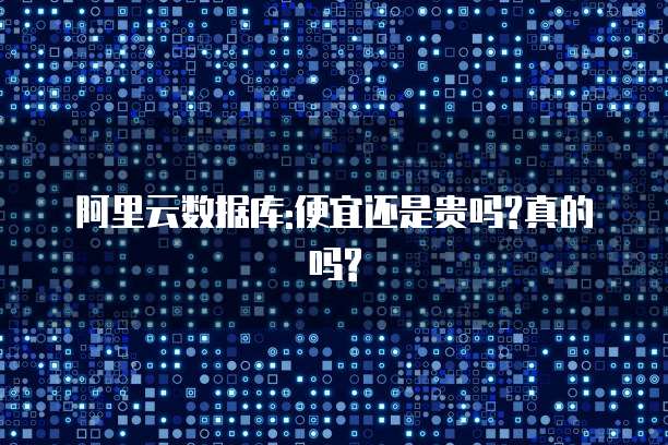 阿里云数据库:便宜还是贵吗?真的吗?