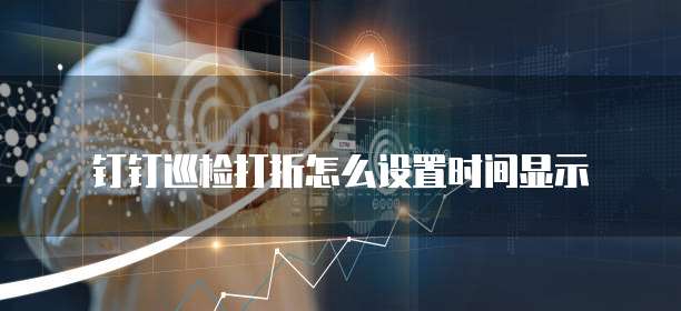 钉钉巡检打折怎么设置时间显示