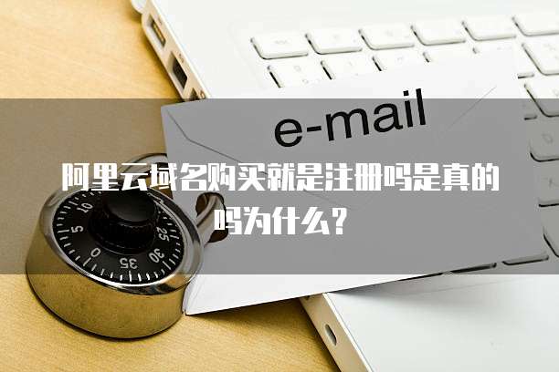 阿里云域名购买就是注册吗是真的吗为什么？