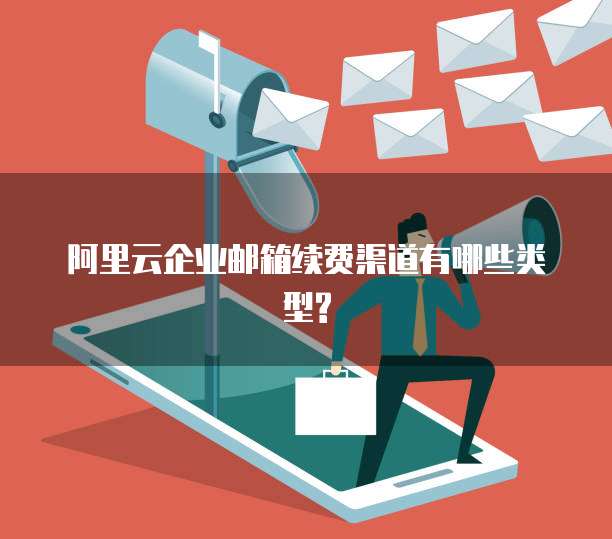 阿里云企业邮箱续费渠道有哪些类型?
