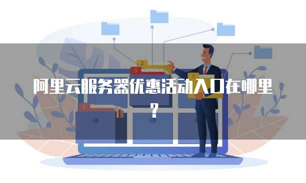 阿里云服务器优惠活动入口在哪里?
