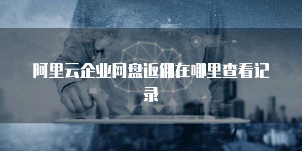 阿里云企业网盘返佣在哪里查看记录