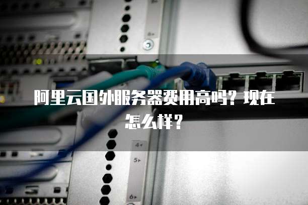 阿里云国外服务器费用高吗?现在怎么样?