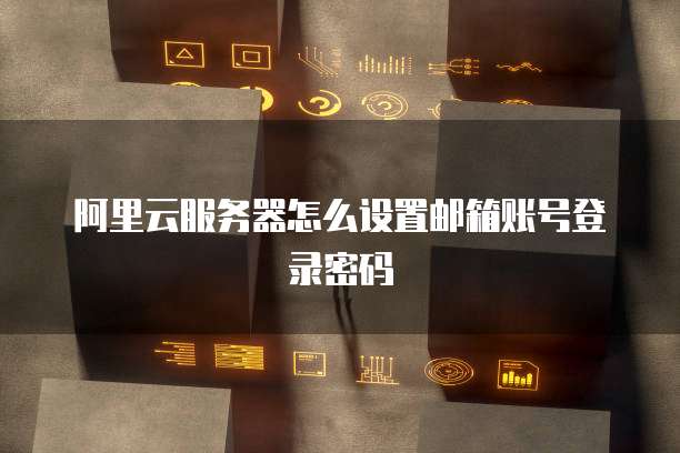 阿里云服务器怎么设置邮箱账号登录密码