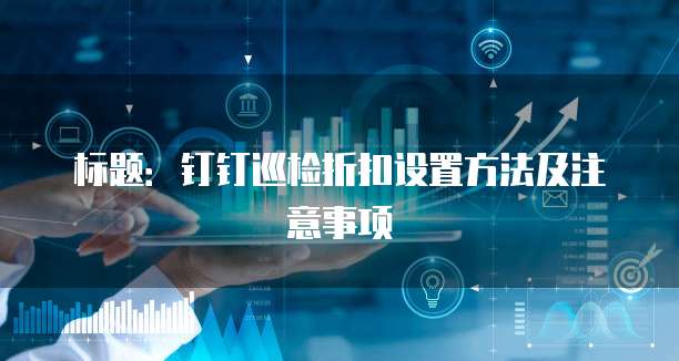 标题:钉钉巡检折扣设置方法及注意事项