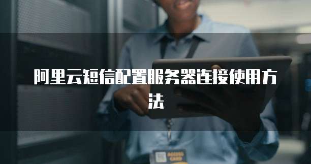 阿里云短信配置服务器连接使用方法