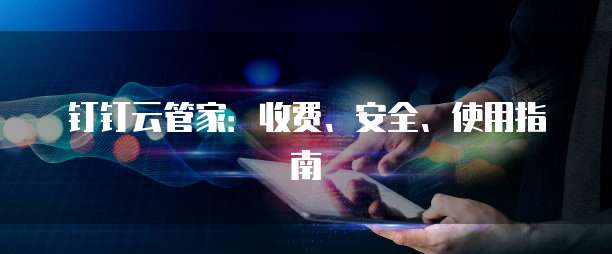 钉钉云管家:收费、安全、使用指南