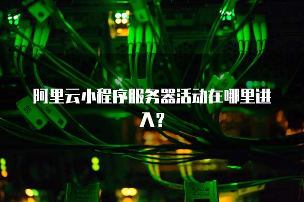 阿里云小程序服务器活动在哪里进入?