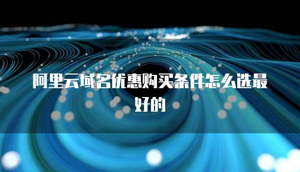 阿里云域名优惠购买条件怎么选最好的