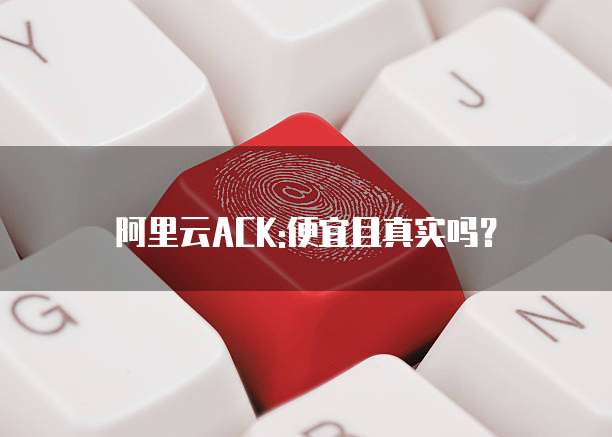 阿里云ACK:便宜且真实吗?
