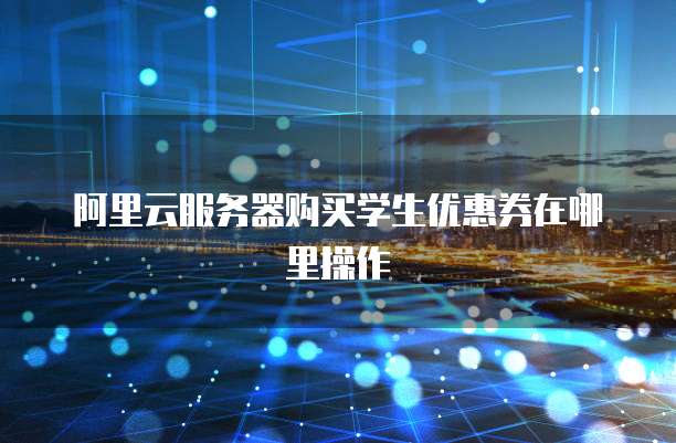 阿里云服务器购买学生优惠券在哪里操作
