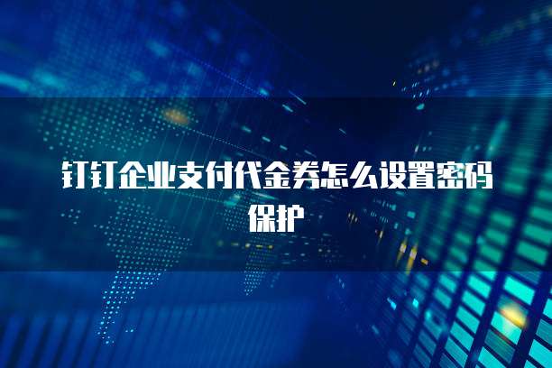 钉钉企业支付代金券怎么设置密码保护