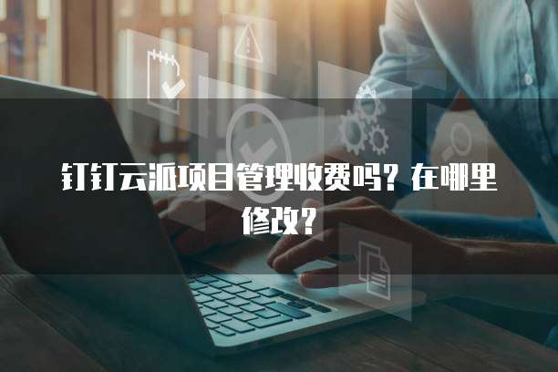钉钉云派项目管理收费吗?在哪里修改?