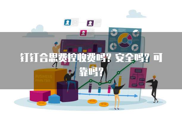 钉钉合思费控收费吗?安全吗?可靠吗?