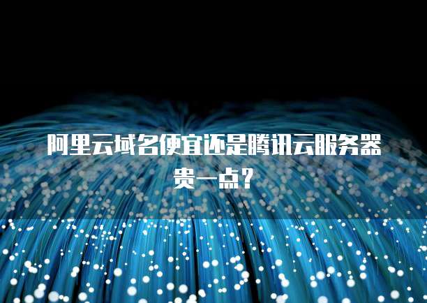 阿里云域名便宜还是腾讯云服务器贵一点?
