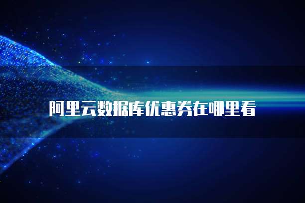 阿里云数据库优惠券在哪里看