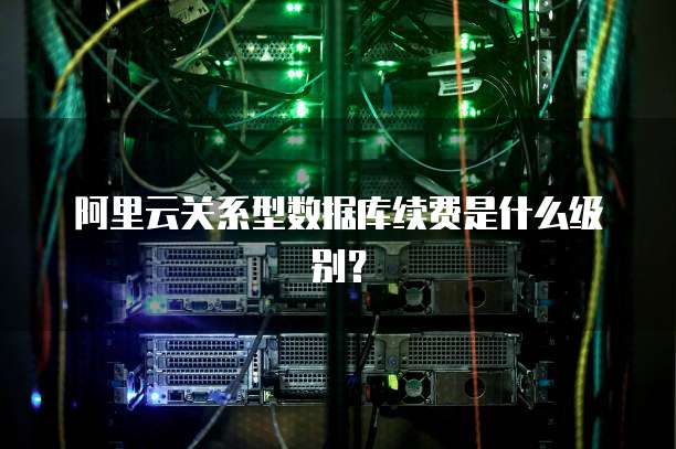 阿里云关系型数据库续费是什么级别?