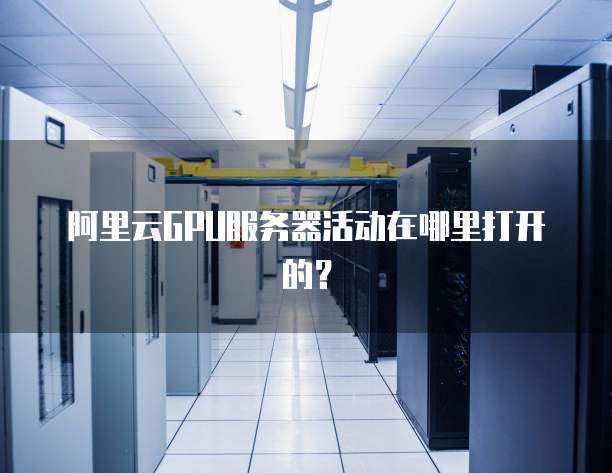 阿里云GPU服务器活动在哪里打开的?