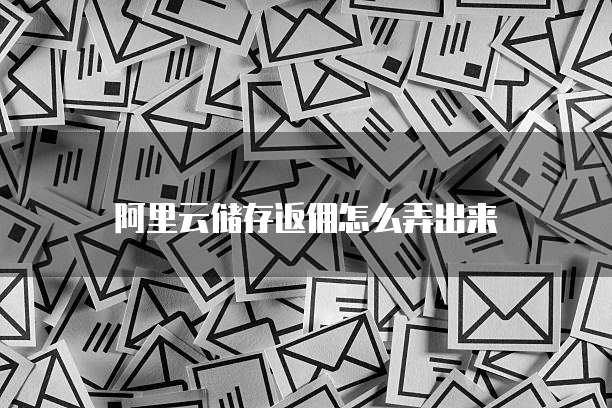 阿里云储存返佣怎么弄出来