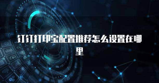 钉钉打印宝配置推荐怎么设置在哪里