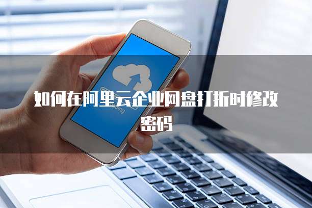 如何在阿里云企业网盘打折时修改密码