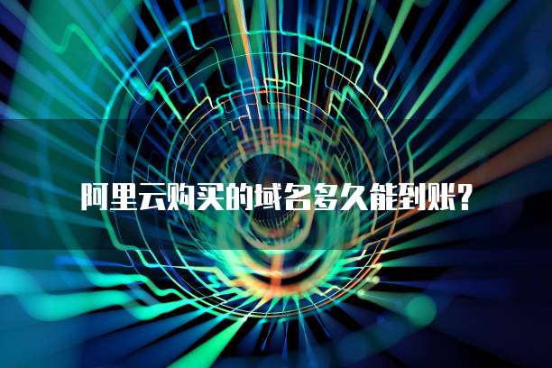阿里云购买的域名多久能到账?