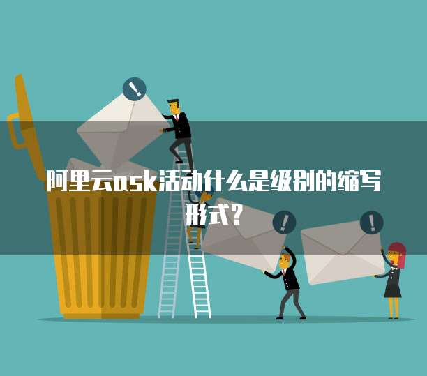 阿里云ask活动什么是级别的缩写形式?